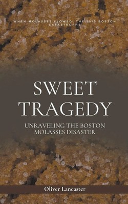 Sweet Tragedy Unraveling The Boston Molasses Disaster Oliver Lancaster Buch 2023