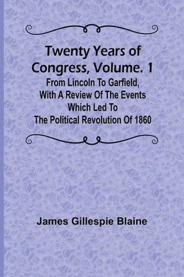 Twenty Years of Congress, Vol. 1 From Lincoln to Garfield, with a Review of...