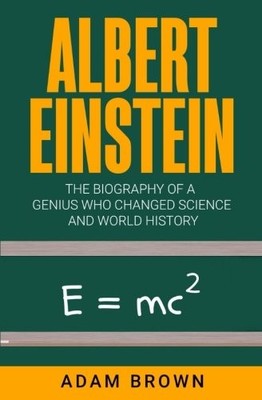 ALBERT EINSTEIN: THE BIOGRAPHY OF A GENIUS WHO CHANGED By Adam Brown