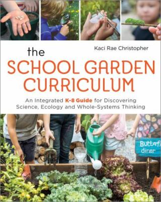 School Garden Curriculum : An Integrated K-8 Guide for Discovering Science, E...