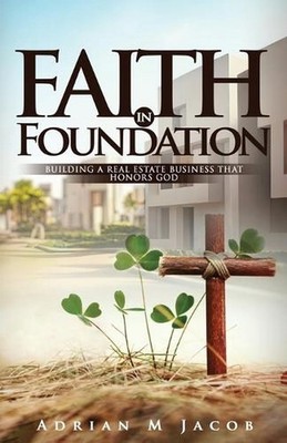 Faith in Foundation: Building A Real Estate Business That Honors God by Adrian J