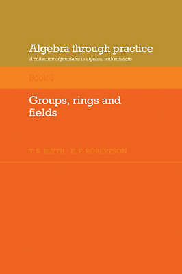 Algebra Through Practice: Volume 3, Groups, Rings and Fields Blyth Robertson