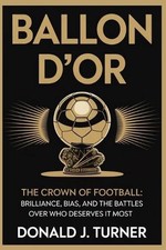 Ballon d'Or: THE CROWN OF FOOTBALL: Brilliance, Bias, and the Battles Over Who D