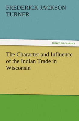 The Character and Influence of the Indian Trade in Wisc - Paperback NEW Frederic