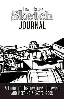 How to Keep a Sketch Journal: A Guide to Observational Drawing and Keeping a ...