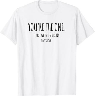 You're The One I Text When I'm Drunk Funny Sarcastic Gift T-Shirt