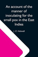 J. Z. Holwell | An Account Of The Manner Of Inoculating For The Small Pox In...
