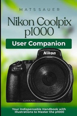 Nikon Coolpix p1000 User Companion: Your Indispensable Handbook with Illustratio