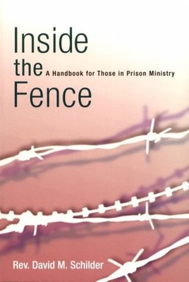 INSIDE THE FENCE: A HANDBOOK FOR THOSE IN PRISON MINISTRY By David M. Schilder