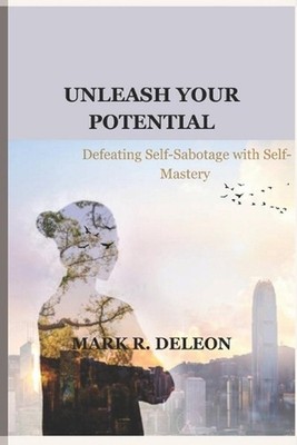 Unleash Your Potential: Defeating Self-Sabotage with Self-Mastery by Mark R. DeL