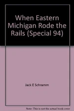 WHEN EASTERN MICHIGAN RODE THE RAILS (SPECIAL 94) By Jack E Schramm & William H.