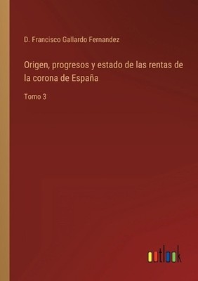 Origen, progresos y estado de las rentas de la corona de Espaa: Tomo 3 by D. Fra