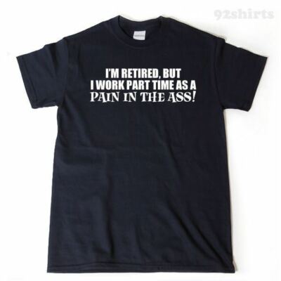 I'm Retired, But I Work As A Part Time Pain In the Ass T-shirt Funny Retirement