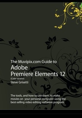 THE MUVIPIX.COM GUIDE TO ADOBE PREMIERE ELEMENTS 12 (COLOR By Steve Grisetti