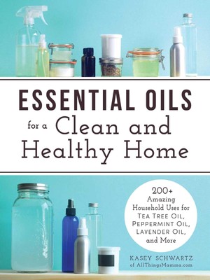 Essential Oils for a Clean and Healthy Home: 200+ Amazing Household Uses for...