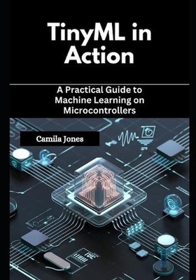 TinyML in Action: A Practical Guide to Machine Learning on Microcontrollers by C