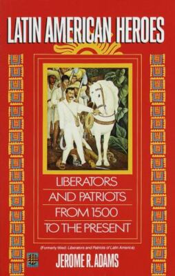 Latin American Heroes: Liberators and Patriots from 1500 to the Present by Jero