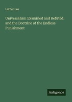 Universalism Examined And Refuted: And The Doctrine Of The Endless Punishment Lu