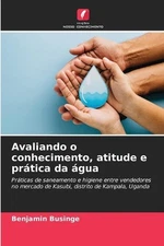 Avaliando o conhecimento, atitude e prtica da gua by Benjamin Businge (Portugues