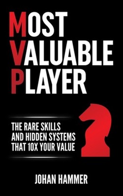 Most Valuable Player: The Rare Skills and Hidden Systems that 10x Your Value by
