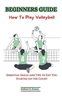 Beginners Guide: How To Play Volleyball: Essential Skills and Tips to Get You St
