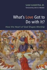 What's Love Got to Do with It : How the Heart of God Shapes Worship by Hamstra