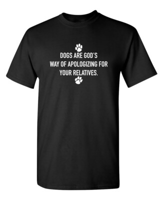Dogs Are God's Way Of Apologizing For Your Relatives Sarcastic Funny T-shirts