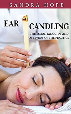 EAR CANDLING: THE ESSENTIAL GUIDE AND OVERVIEW OF THE By Sandra Hope