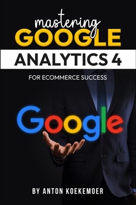 Mastering Google Analytics 4 For Ecommerce Success: The Ultimate Guide to Measur