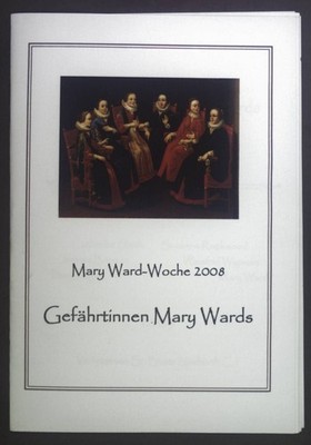 Mary Ward-Woche 2008. Gefährtinnen Mary Wards. Neuberth, Beate: