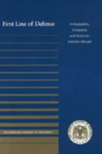 First Line of Defense : Ambassadors, Embassies and American Interests Abroad