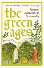 The Green Ages: Medieval Innovations in Sustainability by Annette Kehnel: New