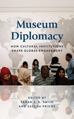 Museum Diplomacy: How Cultural Institutions Shape Global Engagement by Sarah E.K