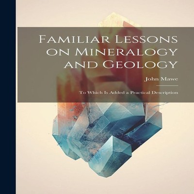 Familiar Lessons on Mineralogy and Geology To Which is Added a Pr