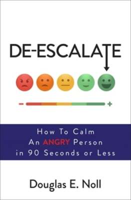 De-Escalate: How to Calm an Angry Person in 90 Seconds or Less by Douglas E Noll