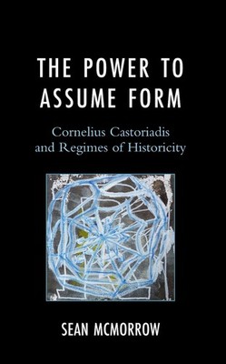 The Power to Assume Form: Cornelius Castoriadis and Regimes of Historicity by Se