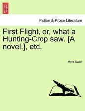 Myra Swan First Flight, Or, What a Hunting-Crop Saw. [A Novel.], Etc (Paperback)