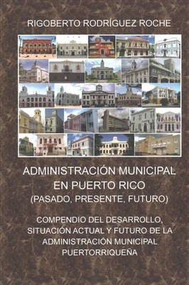 Administracion Municipal En Puerto Rico: Pasado, Presente, Futuro by Rigoberto R