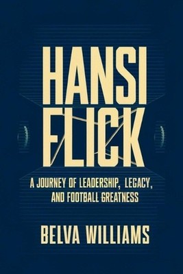 Hansi Flick: A Journey of Leadership, Legacy, and Football Greatness by Belva Wi