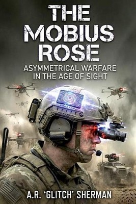 The Mobius Rose: Asymmetrical Warfare in the Age of Sight by A.R. Glitch Sherman