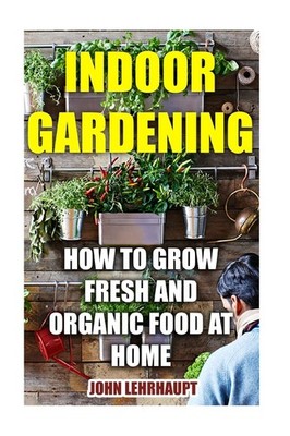Indoor Gardening: Grow Fresh Organic Food at