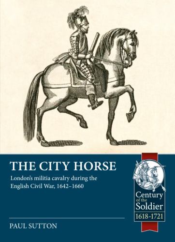 City Horse : London's Militia Cavalry During the English Civil War, 1642-1660...
