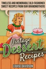 Vintage Dessert Recipes: Timeless and Memorable Old-Fashioned Sweet Recipes from