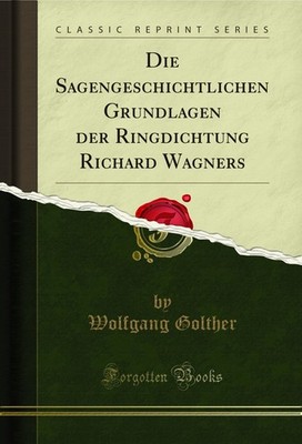 Die Sagengeschichtlichen Grundlagen der Ringdichtung Richard Wagners