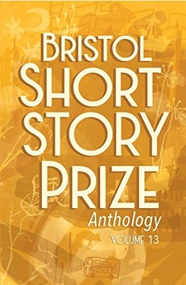 Bristol Short Story Prize Anthology Volume 13,Arif Anwar,Erika B