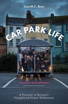 Car Park Life: A Portrait of Britain's Unexplored Urban Wilderness by Gareth E.