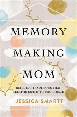 Memory-Making Mom: Building Traditions That Breathe Life Into Your Home (Paperba