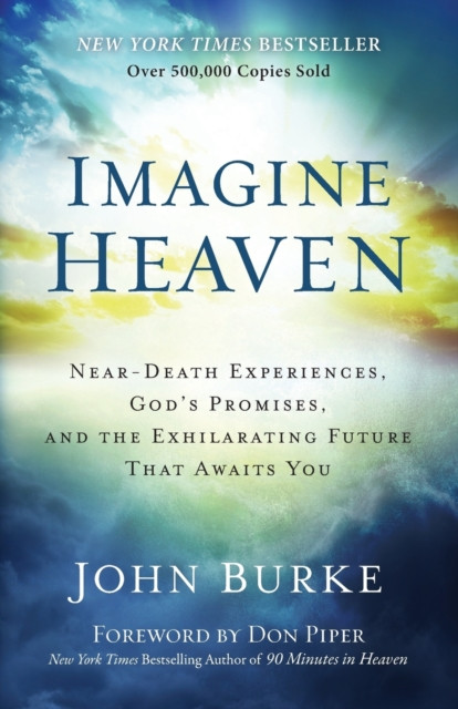 Imagine Heaven – Near–Death Experiences, God`s Promises, and the Exhilarating