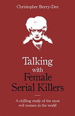 Talking with Female Serial Killers By Christopher Berry-Dee