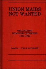 UNION MAIDS NOT WANTED - ORGANIZING DOMESTIC WORKERS By Van D L Raaphorst